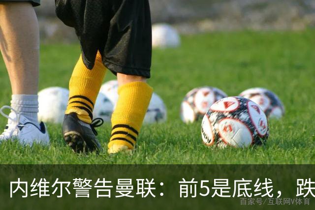 内维尔警告曼联：前5是底线，跌出欧冠恐损失7000万镑
